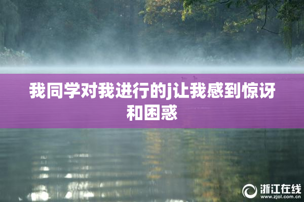 我同学对我进行的j让我感到惊讶和困惑