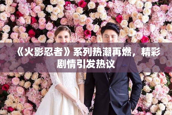 《火影忍者》系列热潮再燃，精彩剧情引发热议