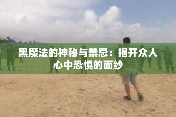黑魔法的神秘与禁忌：揭开众人心中恐惧的面纱