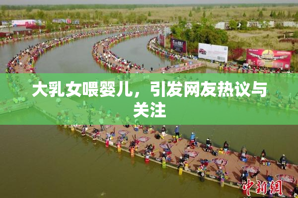 大乳女喂婴儿，引发网友热议与关注