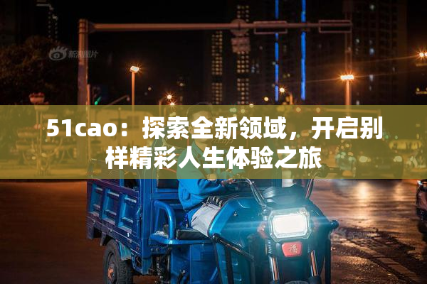 51cao：探索全新领域，开启别样精彩人生体验之旅