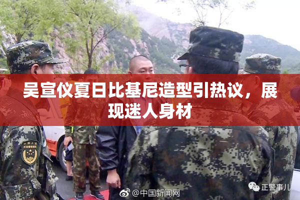 吴宣仪夏日比基尼造型引热议，展现迷人身材