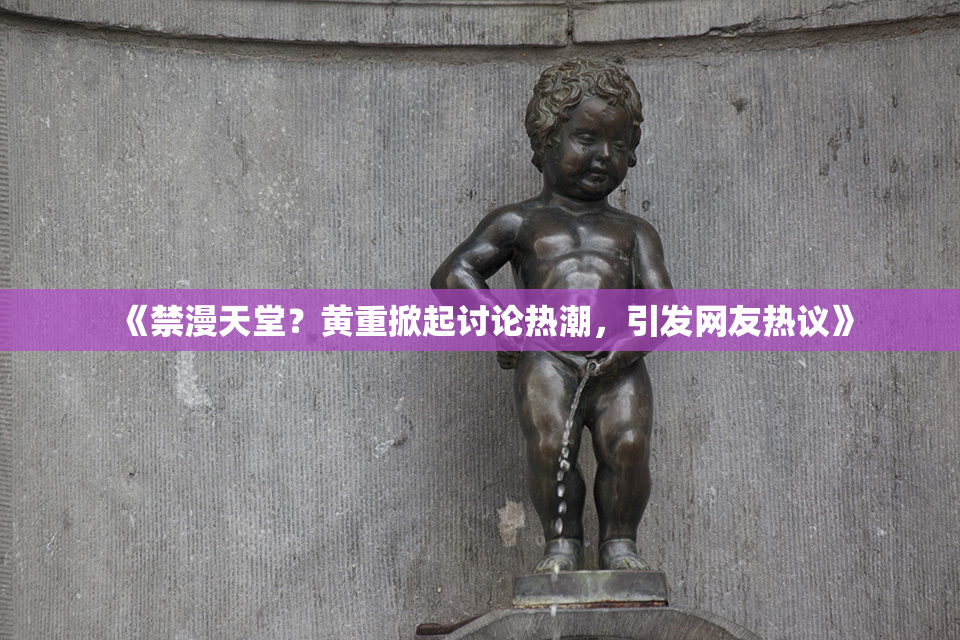 《禁漫天堂？黄重掀起讨论热潮，引发网友热议》