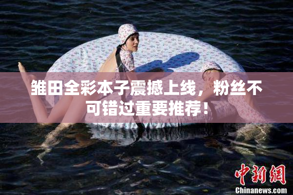 雏田全彩本子震撼上线，粉丝不可错过重要推荐！