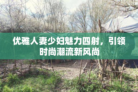 优雅人妻少妇魅力四射，引领时尚潮流新风尚