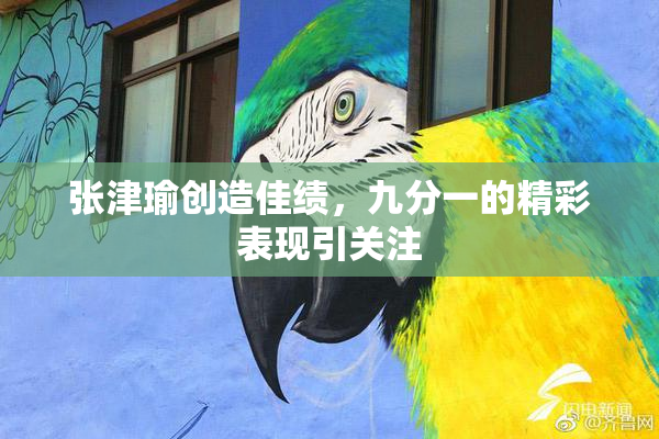 张津瑜创造佳绩，九分一的精彩表现引关注