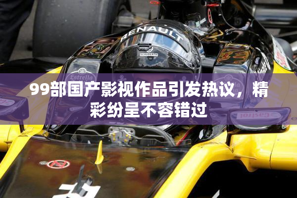 99部国产影视作品引发热议，精彩纷呈不容错过