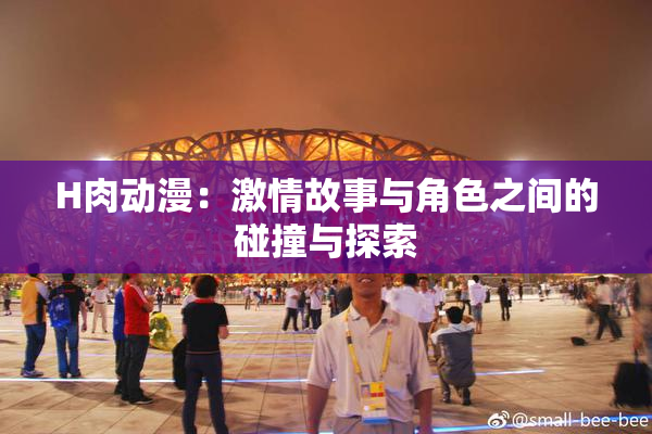 H肉动漫：激情故事与角色之间的碰撞与探索