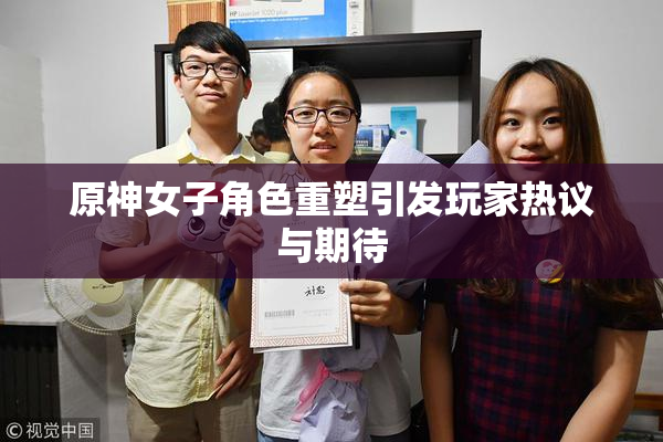 原神女子角色重塑引发玩家热议与期待