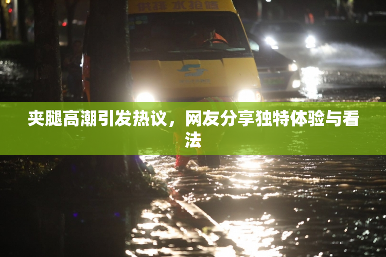 夹腿高潮引发热议，网友分享独特体验与看法
