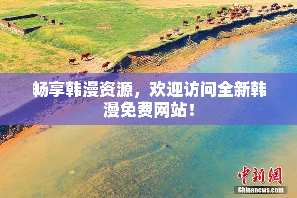 畅享韩漫资源，欢迎访问全新韩漫免费网站！