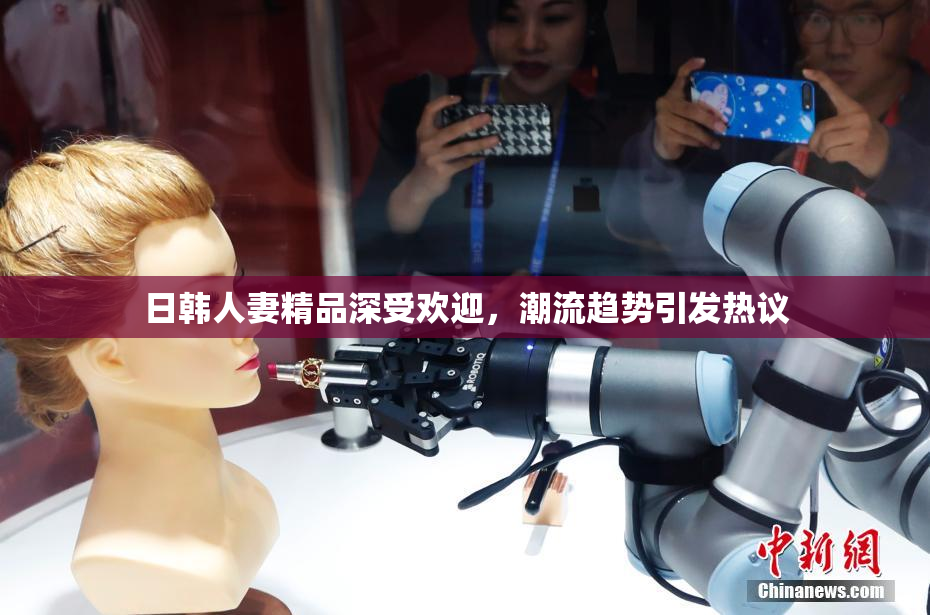 日韩人妻精品深受欢迎，潮流趋势引发热议
