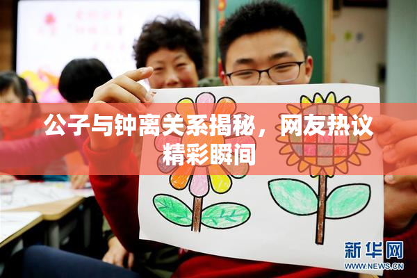 公子与钟离关系揭秘，网友热议精彩瞬间