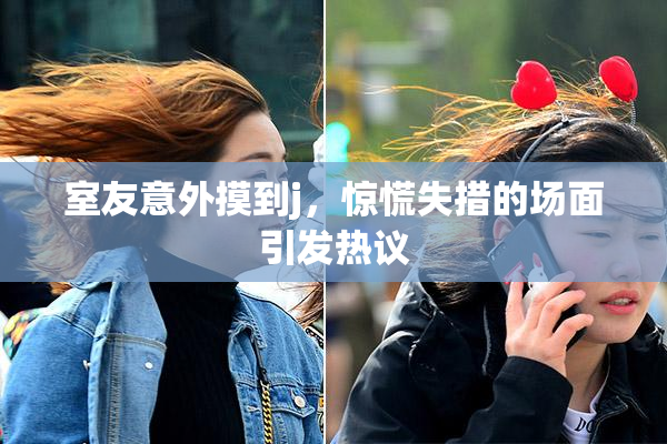 室友意外摸到j，惊慌失措的场面引发热议