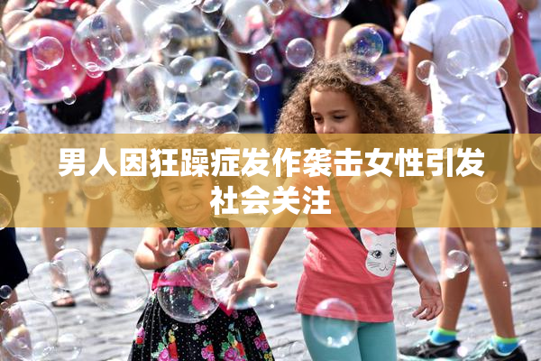 男人因狂躁症发作袭击女性引发社会关注
