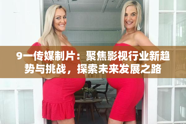 9一传媒制片：聚焦影视行业新趋势与挑战，探索未来发展之路