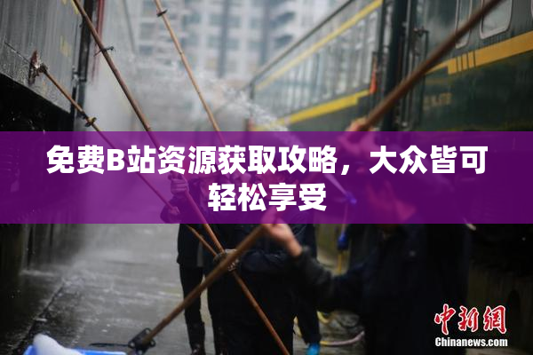 免费B站资源获取攻略，大众皆可轻松享受