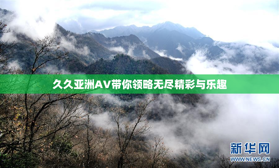 久久亚洲AV带你领略无尽精彩与乐趣