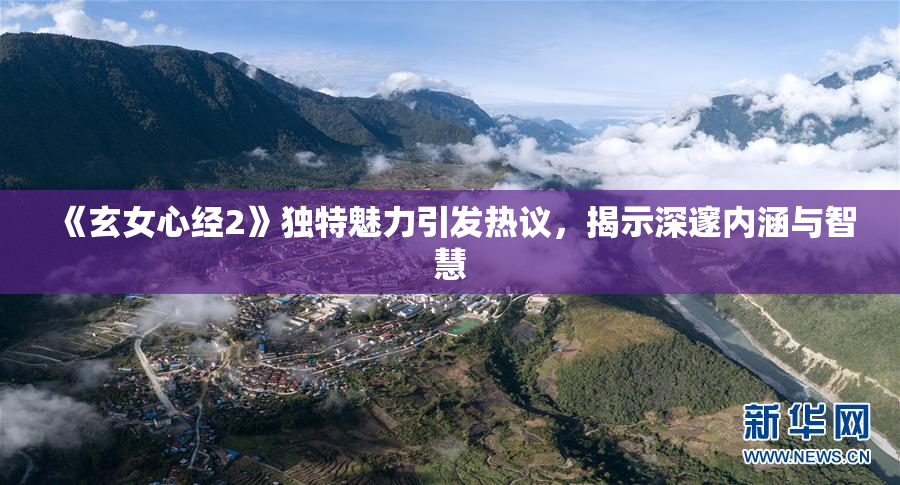 《玄女心经2》独特魅力引发热议，揭示深邃内涵与智慧