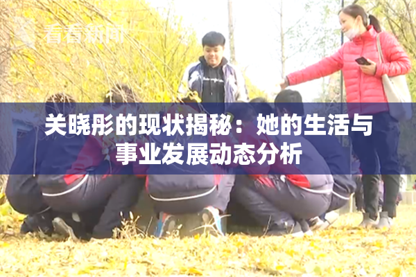 关晓彤的现状揭秘：她的生活与事业发展动态分析