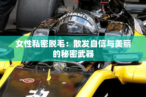 女性私密脱毛：散发自信与美丽的秘密武器
