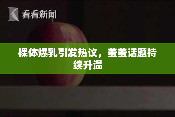 裸体爆乳引发热议，羞羞话题持续升温