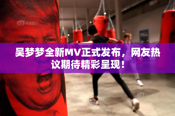 吴梦梦全新MV正式发布，网友热议期待精彩呈现！