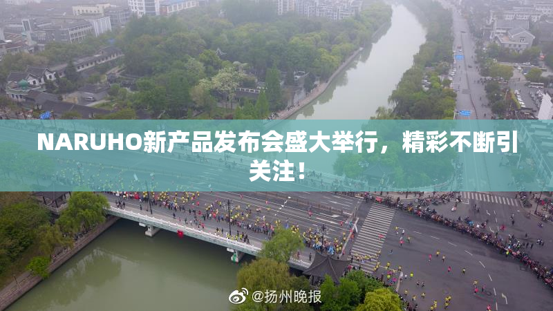NARUHO新产品发布会盛大举行，精彩不断引关注！