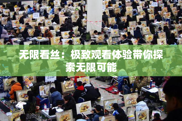 无限看丝：极致观看体验带你探索无限可能