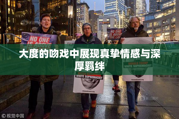 大度的吻戏中展现真挚情感与深厚羁绊
