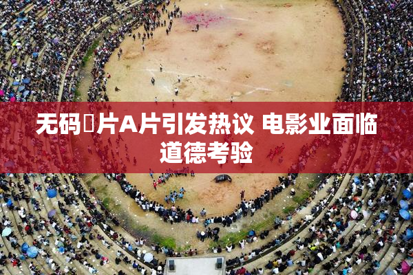 无码婬片A片引发热议 电影业面临道德考验