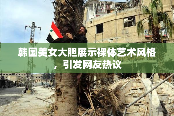 韩国美女大胆展示裸体艺术风格，引发网友热议