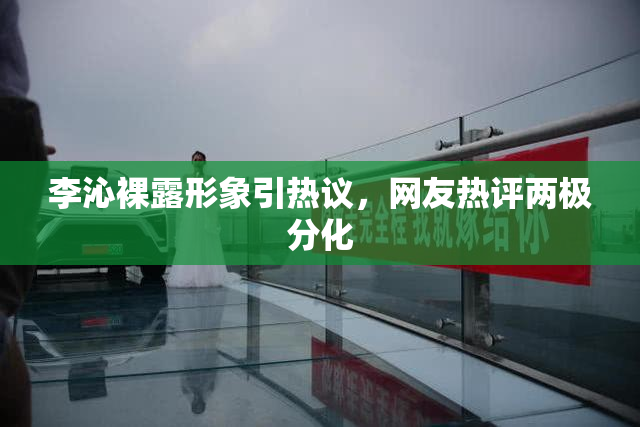 李沁裸露形象引热议，网友热评两极分化