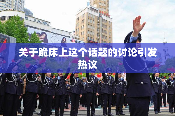 关于跪床上这个话题的讨论引发热议
