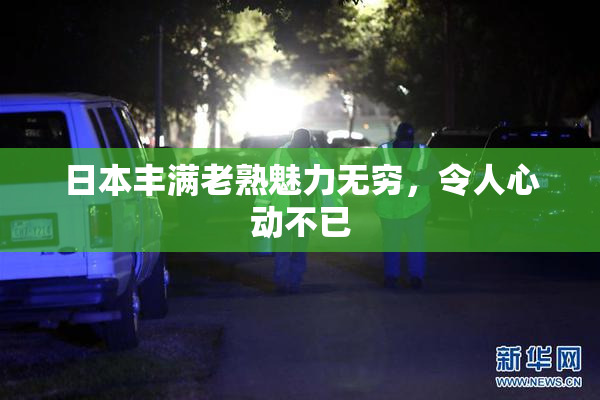 日本丰满老熟魅力无穷，令人心动不已