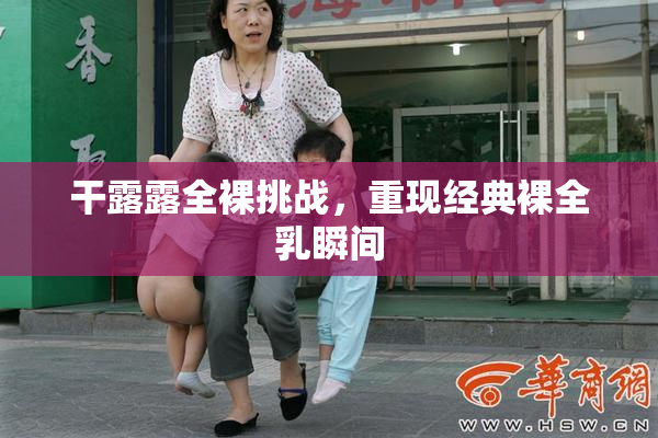 干露露全裸挑战，重现经典裸全乳瞬间