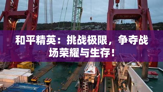 和平精英：挑战极限，争夺战场荣耀与生存！
