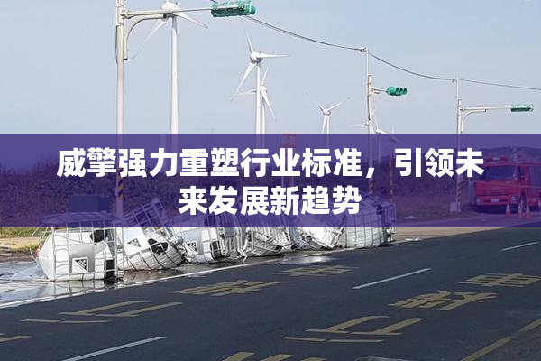 威擎强力重塑行业标准，引领未来发展新趋势
