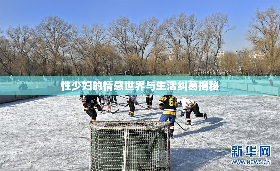 性少妇的情感世界与生活纠葛揭秘