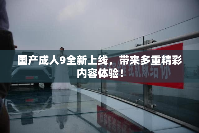 国产成人9全新上线，带来多重精彩内容体验！