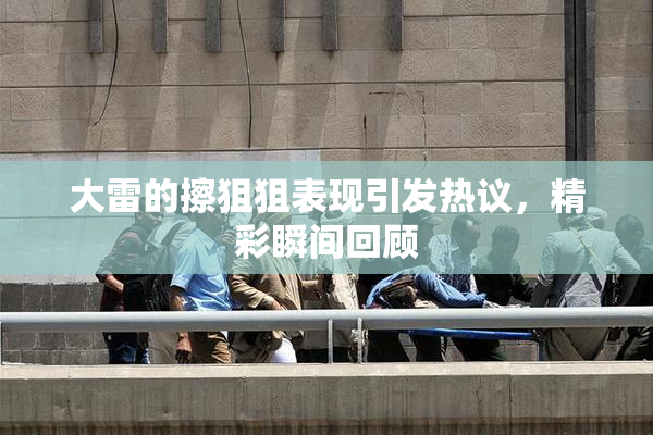大雷的擦狙狙表现引发热议，精彩瞬间回顾
