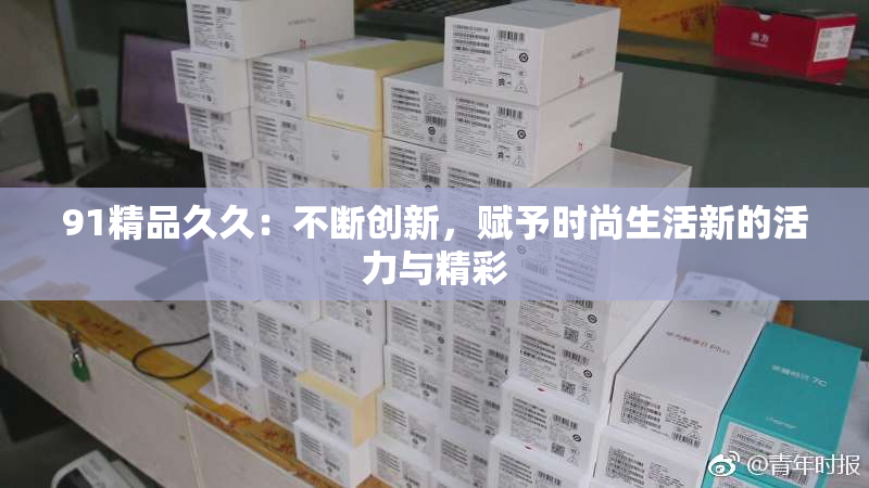 91精品久久：不断创新，赋予时尚生活新的活力与精彩
