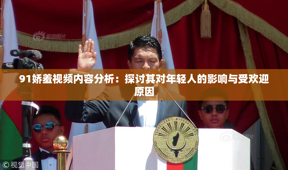 91娇羞视频内容分析：探讨其对年轻人的影响与受欢迎原因