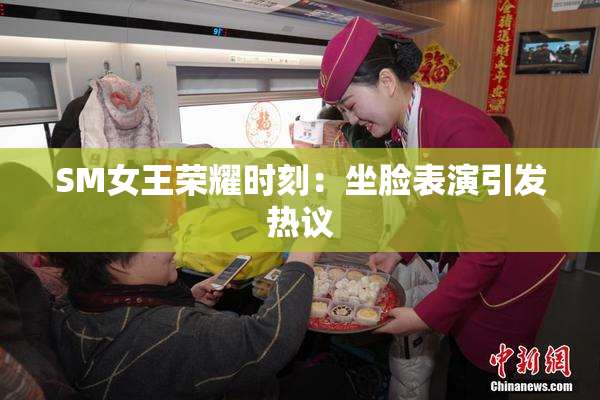 SM女王荣耀时刻：坐脸表演引发热议