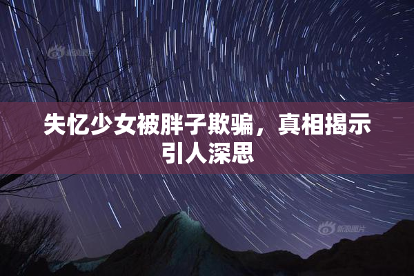 失忆少女被胖子欺骗，真相揭示引人深思