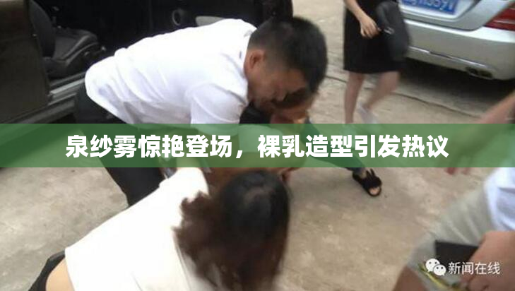 泉纱雾惊艳登场，裸乳造型引发热议
