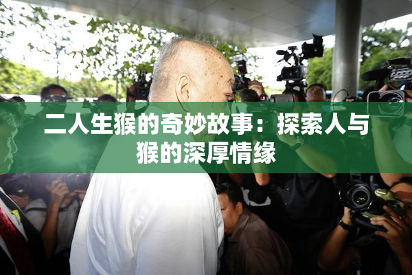 二人生猴的奇妙故事：探索人与猴的深厚情缘
