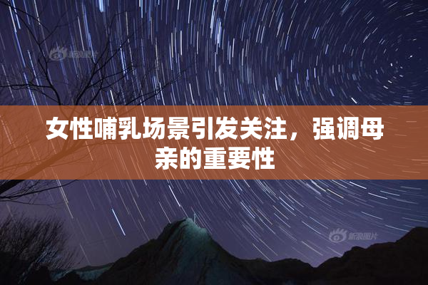 女性哺乳场景引发关注，强调母亲的重要性