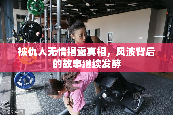 被仇人无情揭露真相，风波背后的故事继续发酵