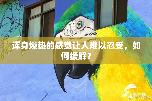 浑身燥热的感觉让人难以忍受，如何缓解？